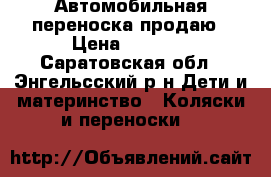 Автомобильная переноска продаю › Цена ­ 5 000 - Саратовская обл., Энгельсский р-н Дети и материнство » Коляски и переноски   